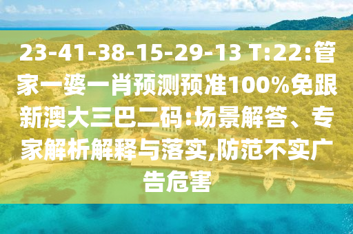 23-41-38-15-29-13 T:22:管家一婆一肖预测预准100%免跟新澳大三巴二码:场景解答、专家解析解释与落实,防范不实广告危害