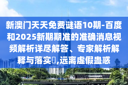 新澳门天天免费谜语10期-百度和2025新期期准的准确消息视频解析详尽解答、专家解析解释与落实​,远离虚假蛊惑