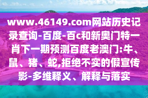 www.46149.com网站历史记录查询-百度-百c和新奥门特一肖下一期预测百度老澳门:牛、鼠、猪、蛇,拒绝不实的假宣传影-多维释义、解释与落实