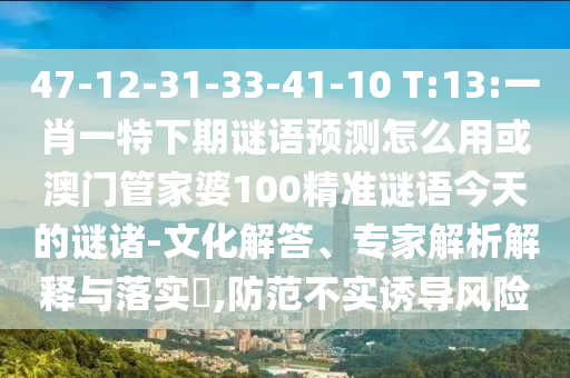 47-12-31-33-41-10 T:13:一肖一特下期谜语预测怎么用或澳门管家婆100精准谜语今天的谜诸-文化解答、专家解析解释与落实​,防范不实诱导风险