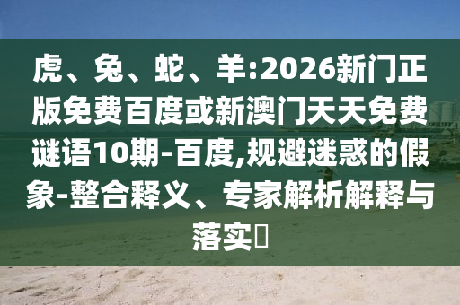 虎、兔、蛇、羊:2026新门正版免费百度或新澳门天天免费谜语10期-百度,规避迷惑的假象-整合释义、专家解析解释与落实