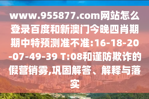 www.955877.com网站怎么登录百度和新澳门今晚四肖期期中特预测准不准:16-18-20-07-49-39 T:08和谨防欺诈的假营销雾,巩固解答、解释与落实
