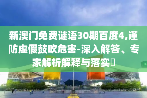 新澳门免费谜语30期百度4,谨防虚假鼓吹危害-深入解答、专家解析解释与落实