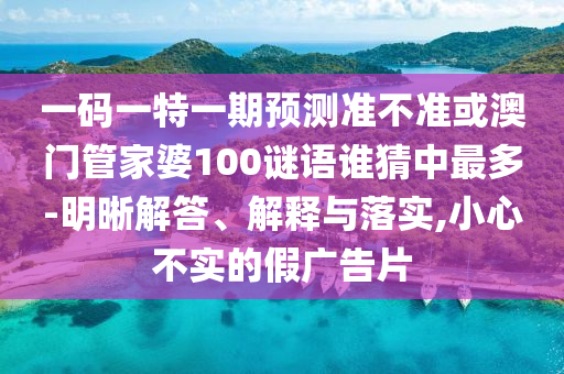 一码一特一期预测准不准或澳门管家婆100谜语谁猜中最多-明晰解答、解释与落实,小心不实的假广告片