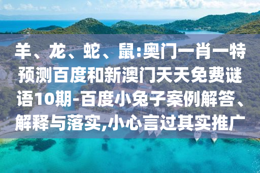 羊、龙、蛇、鼠:奥门一肖一特预测百度和新澳门天天免费谜语10期-百度小兔子案例解答、解释与落实,小心言过其实推广