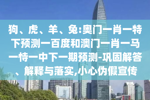 狗、虎、羊、兔:奥门一肖一特下预测一百度和澳门一肖一马一恃一中下一期预测-巩固解答、解释与落实,小心伪假宣传