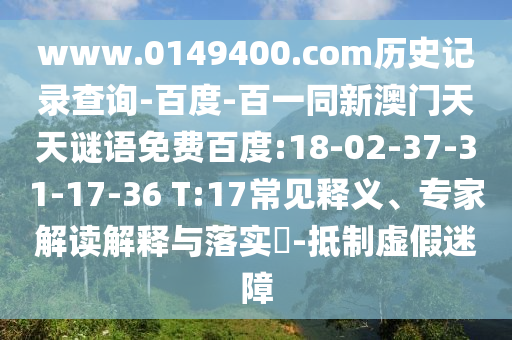 www.0149400.com历史记录查询-百度-百一同新澳门天天谜语免费百度:18-02-37-31-17-36 T:17常见释义、专家解读解释与落实-抵制虚假迷障
