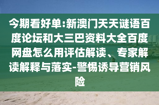 今期看好单:新澳门天天谜语百度论坛和大三巴资料大全百度网盘怎么用评估解读、专家解读解释与落实-警惕诱导营销风险