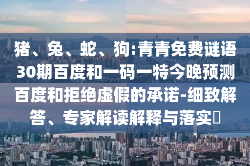 猪、兔、蛇、狗:青青免费谜语30期百度和一码一特今晚预测百度和拒绝虚假的承诺-细致解答、专家解读解释与落实​