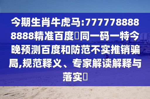 今期生肖牛虎马:7777788888888精准百度網同一码一特今晚预测百度和防范不实推销骗局,规范释义、专家解读解释与落实​