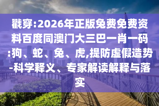 戳穿:2026年正版兔费免费资料百度同澳门大三巴一肖一码:狗、蛇、兔、虎,提防虚假造势-科学释义、专家解读解释与落实