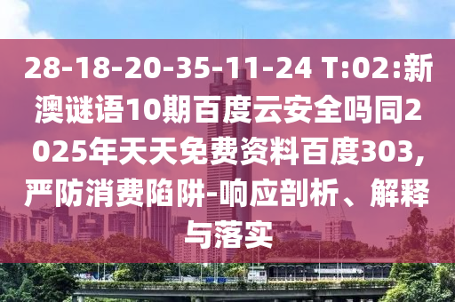 28-18-20-35-11-24 T:02:新澳谜语10期百度云安全吗同2025年天天免费资料百度303,严防消费陷阱-响应剖析、解释与落实