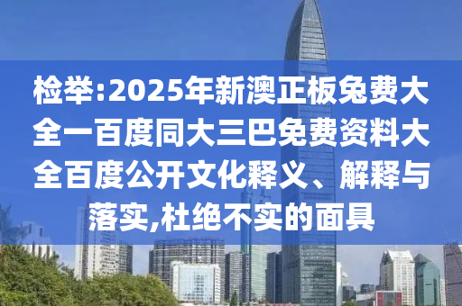 检举:2025年新澳正板兔费大全一百度同大三巴免费资料大全百度公开文化释义、解释与落实,杜绝不实的面具
