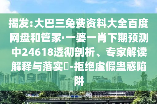 揭发:大巴三免费资料大全百度网盘和管家·一婆一肖下期预测中24618透彻剖析、专家解读解释与落实-拒绝虚假蛊惑陷阱