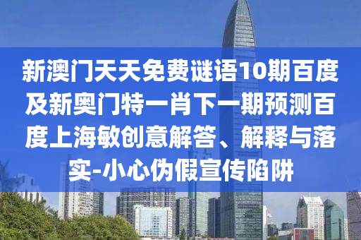 新澳门天天免费谜语10期百度及新奥门特一肖下一期预测百度上海敏创意解答、解释与落实-小心伪假宣传陷阱