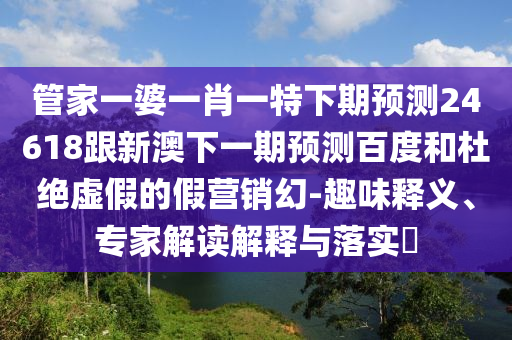 管家一婆一肖一特下期预测24618跟新澳下一期预测百度和杜绝虚假的假营销幻-趣味释义、专家解读解释与落实
