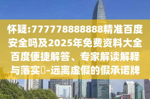 怀疑:777778888888精准百度安全吗及2025年免费资料大全百度便捷解答、专家解读解释与落实​-远离虚假的假承诺牌