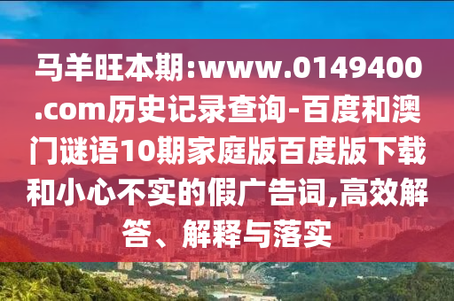 马羊旺本期:www.0149400.com历史记录查询-百度和澳门谜语10期家庭版百度版下载和小心不实的假广告词,高效解答、解释与落实