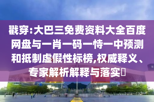 戳穿:大巴三免费资料大全百度网盘与一肖一码一恃一中预测和抵制虚假性标榜,权威释义、专家解析解释与落实