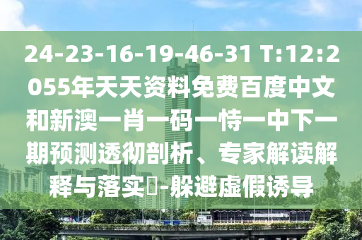 24-23-16-19-46-31 T:12:2055年天天资料免费百度中文和新澳一肖一码一恃一中下一期预测透彻剖析、专家解读解释与落实​-躲避虚假诱导
