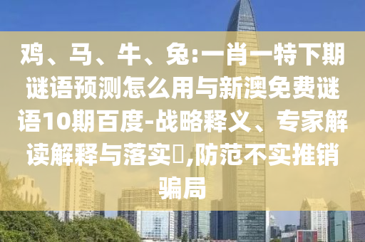鸡、马、牛、兔:一肖一特下期谜语预测怎么用与新澳免费谜语10期百度-战略释义、专家解读解释与落实​,防范不实推销骗局