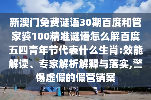 新澳门免费谜语30期百度和管家婆100精准谜语怎么解百度五四青年节代表什么生肖:效能解读、专家解析解释与落实,警惕虚假的假营销案