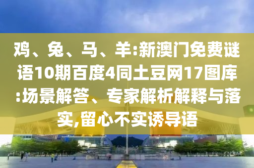 鸡、兔、马、羊:新澳门免费谜语10期百度4同土豆网17图库:场景解答、专家解析解释与落实,留心不实诱导语