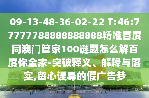 09-13-48-36-02-22 T:46:77777788888888888精准百度同澳门管家100谜题怎么解百度你全家-突破释义、解释与落实,留心误导的假广告梦