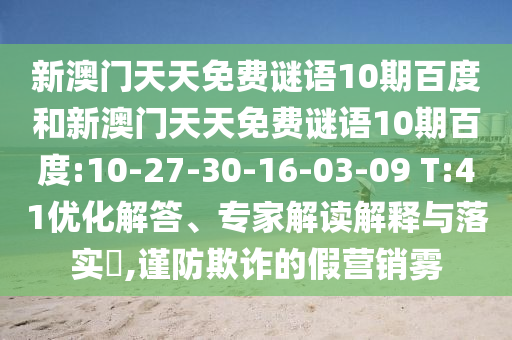 新澳门天天免费谜语10期百度和新澳门天天免费谜语10期百度:10-27-30-16-03-09 T:41优化解答、专家解读解释与落实​,谨防欺诈的假营销雾