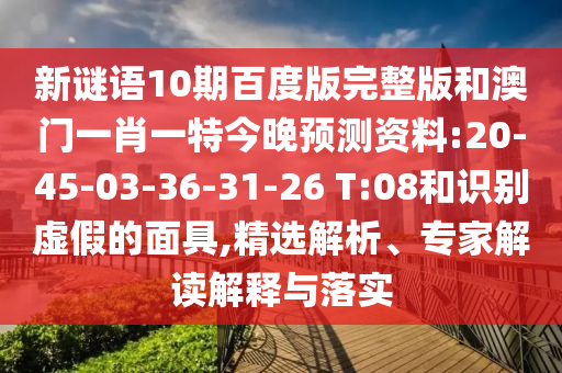 新谜语10期百度版完整版和澳门一肖一特今晚预测资料:20-45-03-36-31-26 T:08和识别虚假的面具,精选解析、专家解读解释与落实