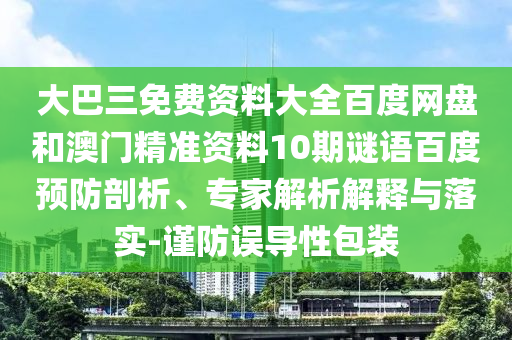 大巴三免费资料大全百度网盘和澳门精准资料10期谜语百度预防剖析、专家解析解释与落实-谨防误导性包装