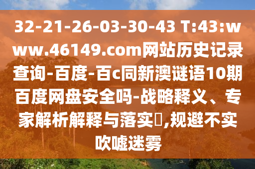 32-21-26-03-30-43 T:43:www.46149.com网站历史记录查询-百度-百c同新澳谜语10期百度网盘安全吗-战略释义、专家解析解释与落实​,规避不实吹嘘迷雾
