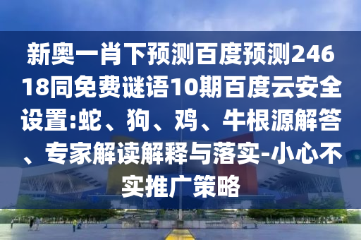 新奥一肖下预测百度预测24618同免费谜语10期百度云安全设置:蛇、狗、鸡、牛根源解答、专家解读解释与落实-小心不实推广策略