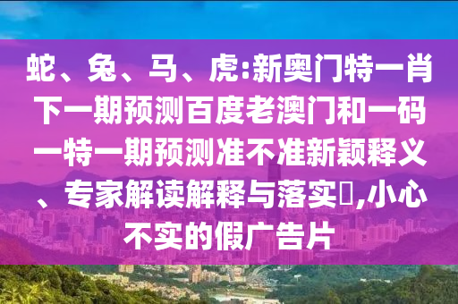 蛇、兔、马、虎:新奥门特一肖下一期预测百度老澳门和一码一特一期预测准不准新颖释义、专家解读解释与落实​,小心不实的假广告片
