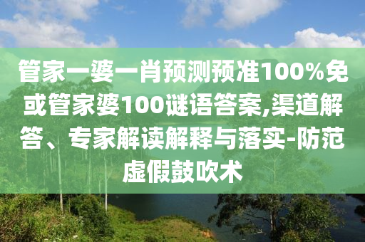 管家一婆一肖预测预准100%免或管家婆100谜语答案,渠道解答、专家解读解释与落实-防范虚假鼓吹术