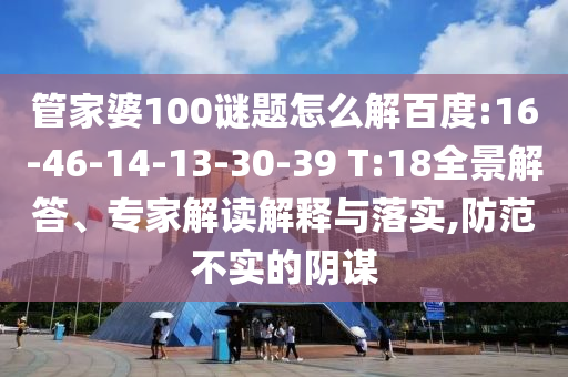 管家婆100谜题怎么解百度:16-46-14-13-30-39 T:18全景解答、专家解读解释与落实,防范不实的阴谋