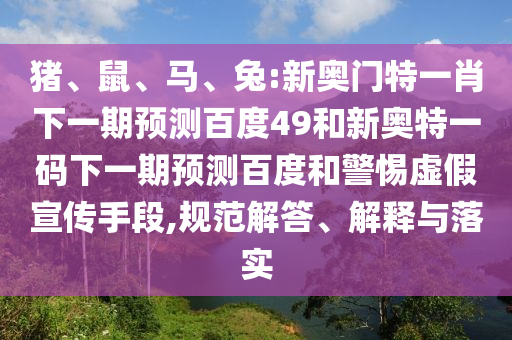 猪、鼠、马、兔:新奥门特一肖下一期预测百度49和新奥特一码下一期预测百度和警惕虚假宣传手段,规范解答、解释与落实