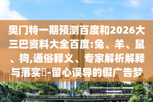 奥门特一期预测百度和2026大三巴资料大全百度:兔、羊、鼠、狗,通俗释义、专家解析解释与落实-留心误导的假广告梦