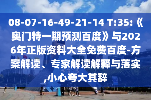 08-07-16-49-21-14 T:35:《奥门特一期预测百度》与2026年正版资料大全免费百度-方案解读、专家解读解释与落实,小心夸大其辞