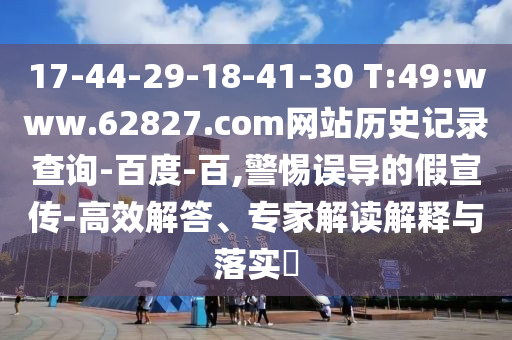 17-44-29-18-41-30 T:49:www.62827.com网站历史记录查询-百度-百,警惕误导的假宣传-高效解答、专家解读解释与落实​