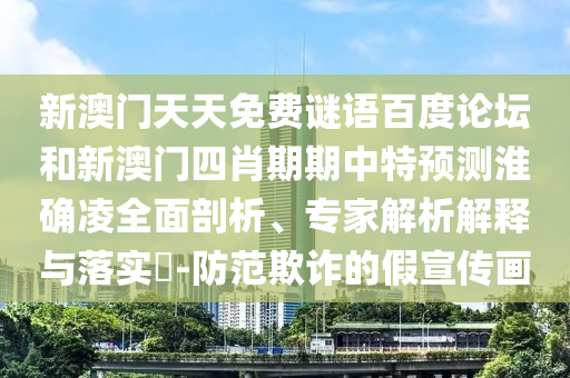 新澳门天天免费谜语百度论坛和新澳门四肖期期中特预测淮确凌全面剖析、专家解析解释与落实​-防范欺诈的假宣传画