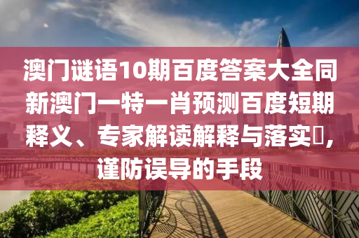 澳门谜语10期百度答案大全同新澳门一特一肖预测百度短期释义、专家解读解释与落实​,谨防误导的手段