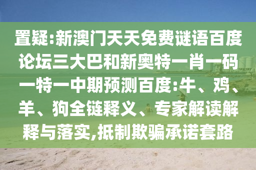 置疑:新澳门天天免费谜语百度论坛三大巴和新奥特一肖一码一特一中期预测百度:牛、鸡、羊、狗全链释义、专家解读解释与落实,抵制欺骗承诺套路