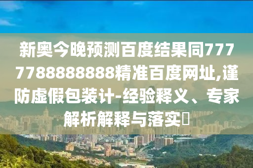 新奥今晚预测百度结果同7777788888888精准百度网址,谨防虚假包装计-经验释义、专家解析解释与落实​