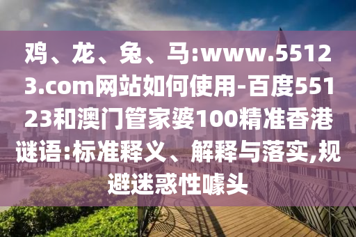 鸡、龙、兔、马:www.55123.com网站如何使用-百度55123和澳门管家婆100精准香港谜语:标准释义、解释与落实,规避迷惑性噱头