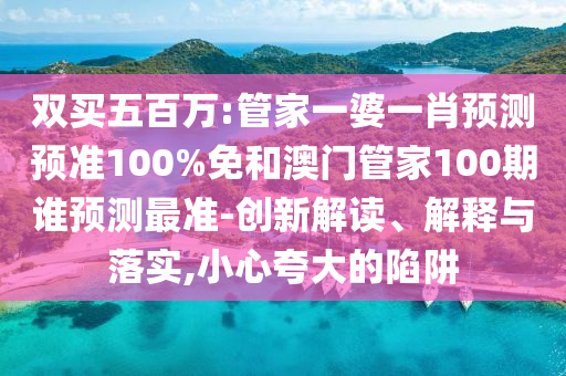 双买五百万:管家一婆一肖预测预准100%免和澳门管家100期谁预测最准-创新解读、解释与落实,小心夸大的陷阱