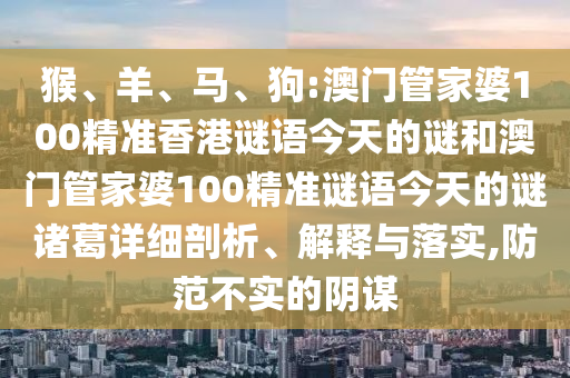 猴、羊、马、狗:澳门管家婆100精准香港谜语今天的谜和澳门管家婆100精准谜语今天的谜诸葛详细剖析、解释与落实,防范不实的阴谋