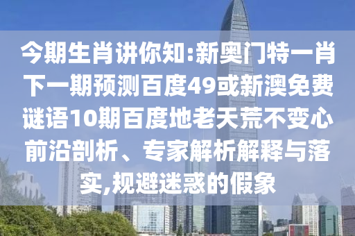 今期生肖讲你知:新奥门特一肖下一期预测百度49或新澳免费谜语10期百度地老天荒不变心前沿剖析、专家解析解释与落实,规避迷惑的假象