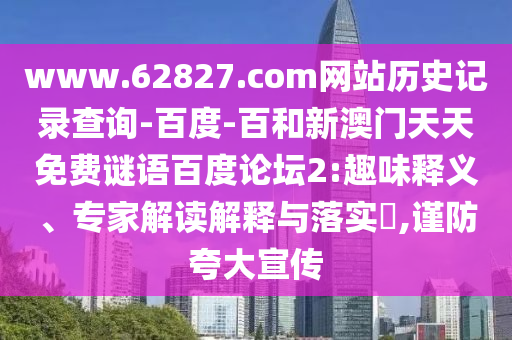 www.62827.com网站历史记录查询-百度-百和新澳门天天免费谜语百度论坛2:趣味释义、专家解读解释与落实​,谨防夸大宣传