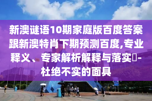 新澳谜语10期家庭版百度答案跟新澳特肖下期预测百度,专业释义、专家解析解释与落实​-杜绝不实的面具